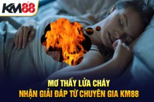 Mơ Thấy Lửa Cháy – Nhận Giải Đáp Từ Chuyên Gia KM88