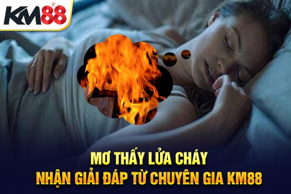 Mơ Thấy Lửa Cháy – Nhận Giải Đáp Từ Chuyên Gia KM88
