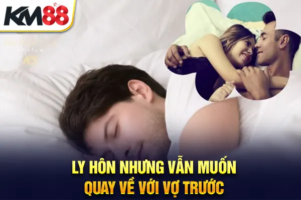 Ly hôn nhưng vẫn muốn quay về với vợ trước