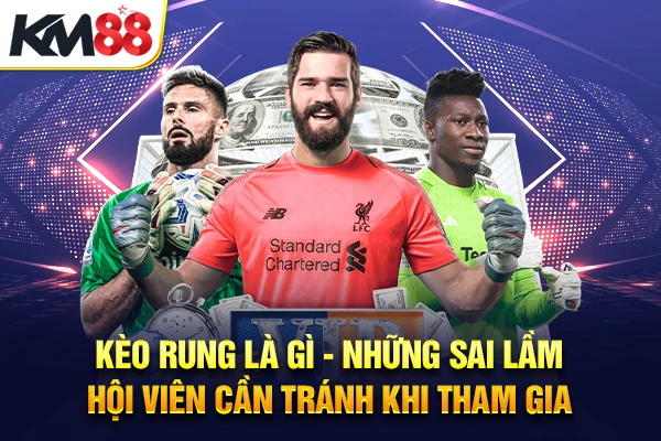 Kèo rung là gì - Những sai lầm hội viên cần tránh khi tham gia