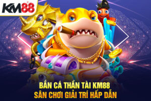 Bắn Cá Thần Tài KM88 - Sân Chơi Giải Trí Hấp Dẫn