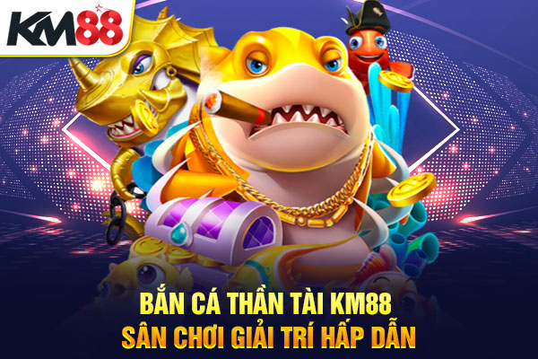 Bắn Cá Thần Tài KM88 - Sân Chơi Giải Trí Hấp Dẫn